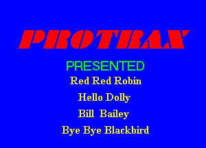 PRESENTED

Red Red Robin
Hello Dolly
Bill Bailey

Bye Bye Blackbird