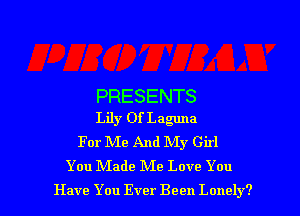 PRESENTS
Lily Of Laguna
For Me And My Girl
You Made Me Love You

Have You Ever Been Lonely? l