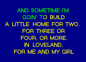 AND SOMETIME I'M
GOIN' TO BUILD
A LI'ITLE HOME FOR TWO.
FOR THREE OR
FOUR, OR MORE.
IN LOVELAND,

FOR ME AND MY GIRL l