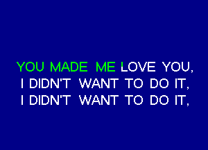 YOU MADE ME LOVE YOU,

I DIDN'T WANT TO DO IT,
I DIDN'T WANT TO DO IT,