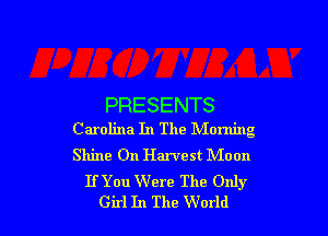 PRESENTS

C arolina In The Morning
Shine On Harvest Moon

IfYou Were The Only
Girl In The World