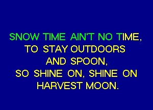 SNOW TIME AIN'T NO TIME,
TO STAY OUTDOORS
AND SPOON,

SO SHINE ON, SHINE ON
HARVEST MOON.