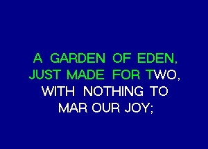 A GARDEN OF EDEN,

JUST MADE FOR TWO,
WITH NOTHING TO
MAR OUR JOY