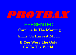 PRESENTED
Carolina In The Morning

Shine On Harvest Moon
IfYou Were The Only

Girl In The W orld l