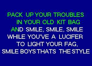 PACK UP YOUR TROUBLES
IN YOUR OLD KIT BAG
AND SMILE, SMILE, SMILE
WHILE YOU'VE A LUCIFER
TO LIGHT YOUR FAG,
SMILE BOYS THATS THE STYLE