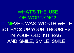 WHAT'S THE USE
OF WORRYING?

IT NEVER WAS WORTH WHILE
SO PACK UP YOUR TROUBLES
IN YOUR OLD KIT BAG,
AND SMILE, SMILE, SMILE!