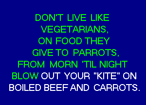 DON'T LIVE LIKE
VEGETARIANS,
ON FOOD THEY
GIVE TO PARROTS,
FROM MORN 'TIL NIGHT
BLOW OUT YOUR KITE ON
BOILED BEEF AND CARROTS.