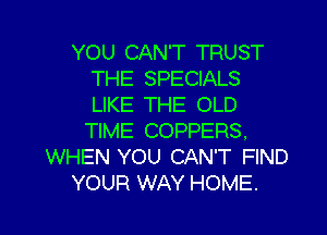 YOU CAN'T TRUST
THE SPECIALS
LIKE THE OLD

TIME COPPERS,
WHEN YOU CAN'T FIND
YOUR WAY HOME.