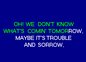 OH! WE DON'T KNOW

WHAT'S COMIN' TOMORROW,
MAYBE IT'S TROUBLE
AND SORROW,