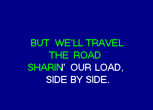 BUT WE'LL TRAVEL
THE ROAD

SHARIN' OUR LOAD,
SIDE BY SIDE.