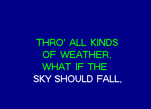 THRO' ALL KINDS

OF WEATHER,
WHAT IF THE
SKY SHOULD FALL,