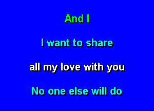 And I

lwant to share

all my love with you

No one else will do