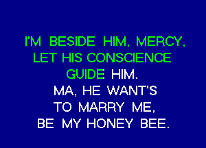 I'M BESIDE HIM. MERCY.
LET HIS CONSCIENCE
GUIDE HIM.

MA, HE WANTS
TO MARRY ME.

BE MY HONEY BEE. l