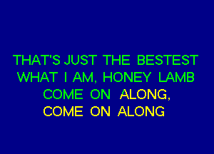 THAT'S JUST THE BESTEST
WHAT I AM. HONEY LAMB

COME ON ALONG,
COME ON ALONG