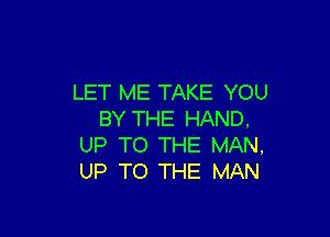 LET ME TAKE YOU
BY THE HAND.

UP TO THE MAN,
UP TO THE MAN