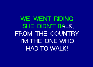 WE WENT RIDING
SHE DIDN'T BALK,

FROM THE COUNTRY
I'M THE ONE WHO
HAD TO WALK!