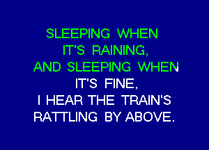 SLEEPING WHEN
IT'S RAINING.
AND SLEEPING WHEN
IT'S FINE.

l HEAR THE TRAIN'S

RA'I'I'LING BY ABOVE. l