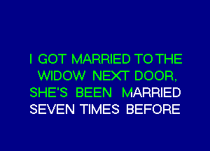 I GOT MARRIED TO THE

WIDOW NEXT DOOR,
SHE'S BEEN MARRIED
SEVEN TIMES BEFORE