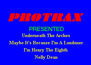 PRESENTED
Underne ath The Arches

Maybe It's Because I'm A Londoner
I'm Henry The Eighth
Nelly Dean