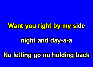 Want you right by my side

night and day-a-a

No letting go no holding back