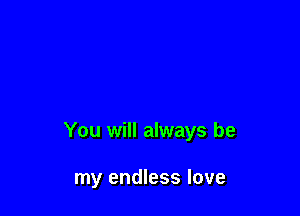 You will always be

my endless love