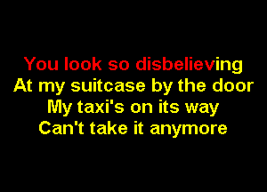 You look so disbelieving
At my suitcase by the door

My taxi's on its way
Can't take it anymore