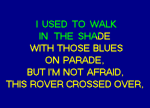 I USED TO WALK
IN THE SHADE
WITH THOSE BLUES
ON PARADE,
BUT I'M NOT AFRAID,
THIS ROVER CROSSED OVER,