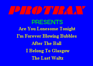 PRESENTS

Are You Lonesome Tonight

I'm Forever Blowing Bubbles
After The Ball
I Belong To Glasgow

The Last Waltz l