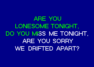 ARE YOU
LONESOME TONIGHT,
DO YOU MISS ME TONIGHT,
ARE YOU SORRY
WE DRIFI'ED APART?