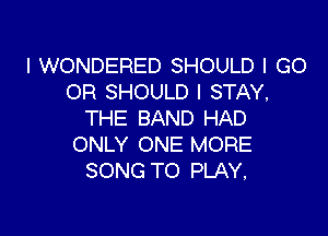 l WONDERED SHOULD I GO
OR SHOULD I STAY,

THE BAND HAD
ONLY ONE MORE
SONG TO PLAY,
