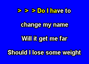 )Dolhaveto

change my name

Will it get me far

Should I lose some weight