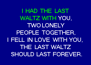 I HAD THE LAST
WALTZ WITH YOU,
TWO LONELY
PEOPLE TOGETHER,

I FELL IN LOVE WITH YOU,
THE LAST WALTZ
SHOULD LAST FOREVER.