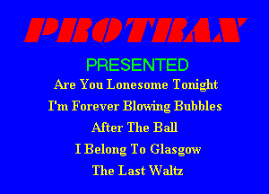 PRESENTED

Are You Lonesome Tonight

I'm Forever Blowing Bubbles
After The Ball
I Belong To Glasgow

The Last Waltz l