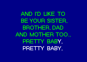 AND I'D LIKE TO
BE YOUR SISTER.
BROTHER,DAD

AND MOTHER TOO..
PRETI'Y BABY.
PRETTY BABY.