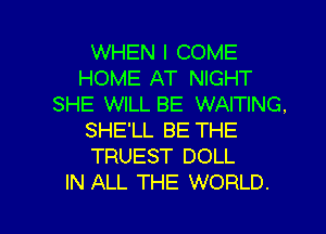 WHEN I COME
HOME AT NIGHT
SHE WILL BE WAITING.
SHE'LL BE THE
TRUEST DOLL

IN ALL THE WORLD. l