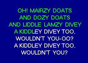 OH! MAIRZY DOATS
AND DOZY DOATS
AND LIDDLE LAMZY DIVEY
A KIDDLEY DIVEY TOO.
WOULDN'T YOU-OO?

A KIDDLEY DIVEY TOO.

WOULDN'T YOU? I