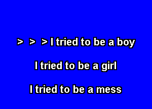 Mtried to be aboy

I tried to be a girl

ltried to be a mess