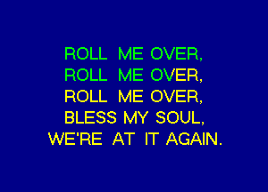 ROLL ME OVER,
ROLL ME OVER,

ROLL ME OVER,
BLESS MY SOUL,
WE'RE AT IT AGAIN.