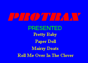 PRESENTED

Pretty Baby
Pap er Doll
Mair'zy Doats
Roll Me Over In The Clover