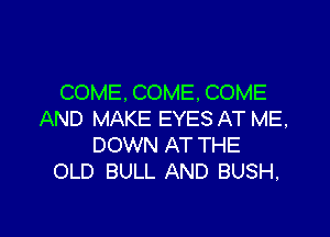 COME. COME, COME
AND MAKE EYES AT ME,

DOWN AT THE
OLD BULL AND BUSH,