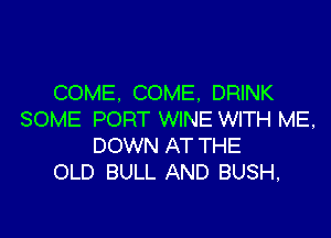 COME. COME. DRINK

SOME PORT WINE WITH ME,
DOWN AT THE
OLD BULL AND BUSH,