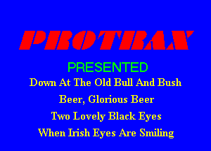 PRESENTED
Down At The Old Bull And Bush

Beer, Glorious Beer
Two Lovely Black Eyes
When Irish Eyes Are Smiling