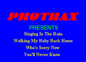 PRESENTS
Singing In The Rain.

Walking My Baby Back Home
W'ho's Sorry Now

You'll Never Know I