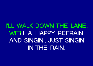 I'LL WALK DOWN THE LANE,
WITH A HAPPY REFRAIN,

AND SINGIN', JUST SINGIN'
IN THE RAIN.