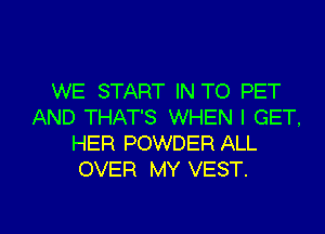 WE START IN TO PET
AND THAT'S WHEN I GET.
HER POWDER ALL
OVER MY VEST.

g