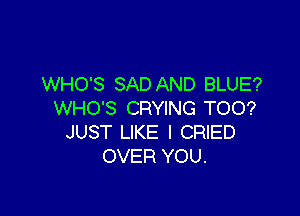 WHO'S SAD AND BLUE?
WHO'S CRYING TOO?

JUST LIKE I CRIED
OVER YOU.