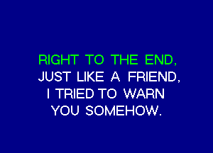 RIGHT TO THE END,
JUST LIKE A FRIEND,

I TRIED TO WARN
YOU SOMEHOW.