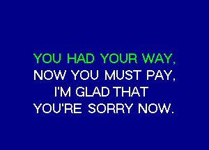 YOU HAD YOUR WAY,

NOW YOU MUST PAY,
I'M GLAD THAT
YOU'RE SORRY NOW.