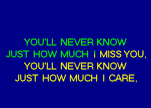 YOU'LL NEVER KNOW
JUST HOW MUCH I MISS YOU,

YOU'LL NEVER KNOW
JUST HOW MUCH I CARE,