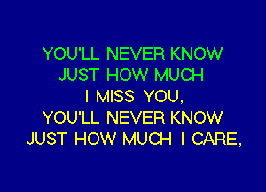 YOU'LL NEVER KNOW
JUST HOW MUCH
I MISS YOU,

YOU'LL NEVER KNOW
JUST HOW MUCH I CARE,